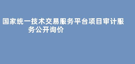 国家统一技术交易服务平台项目审计服务公开询价
