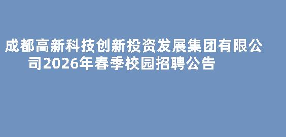 成都高新科技创新投资发展集团有限公司2026年春季校园招聘公告
