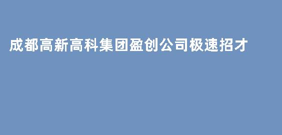 成都高新高科集团盈创公司极速招才