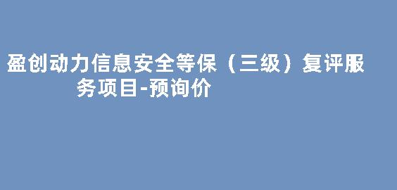 盈创动力信息安全等保（三级）复评服务项目-预询价