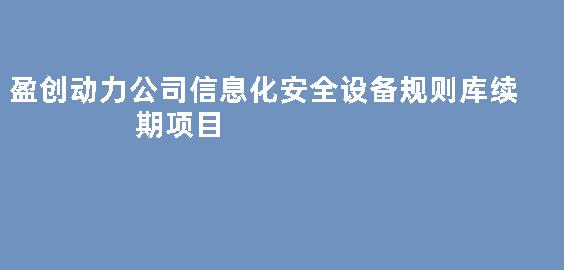 盈创动力公司信息化安全设备规则库续期项目