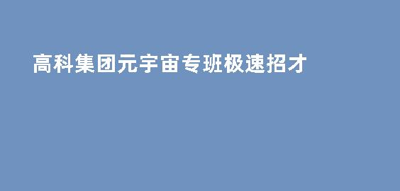 高科集团元宇宙专班极速招才