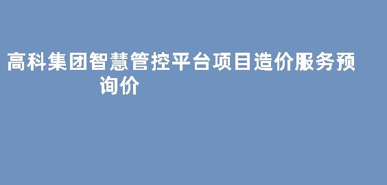 高科集团智慧管控平台项目造价服务预询价