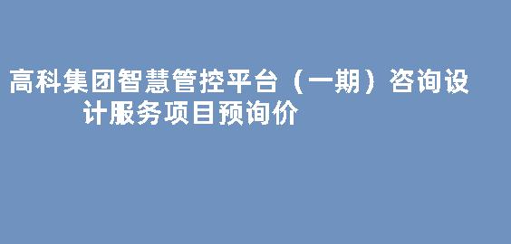 高科集团智慧管控平台（一期）咨询设计服务项目预询价