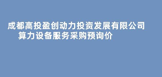  成都高投盈创动力投资发展有限公司算力设备服务采购预询价