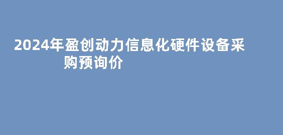 2024年盈创动力信息化硬件设备采购预询价