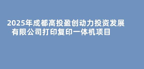 2025年成都高投盈创动力投资发展有限公司打印复印一体机项目