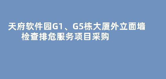 天府软件园G1、G5栋大厦外立面墙检查排危服务项目采购